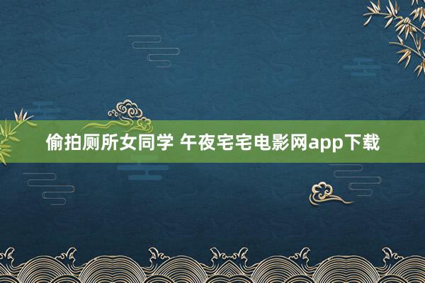 偷拍厕所女同学 午夜宅宅电影网app下载