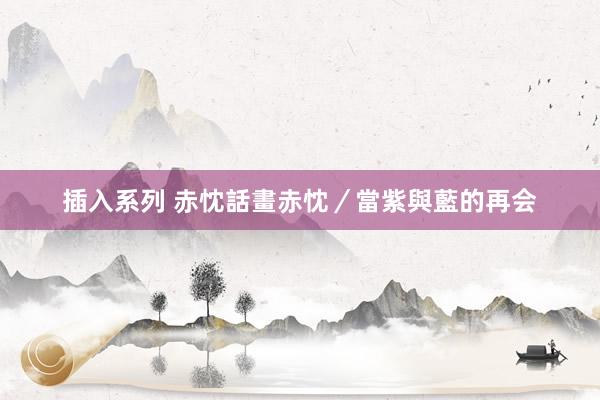 插入系列 赤忱話 畫赤忱/當紫與藍的再会
