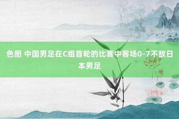 色图 中国男足在C组首轮的比赛中客场0-7不敌日本男足