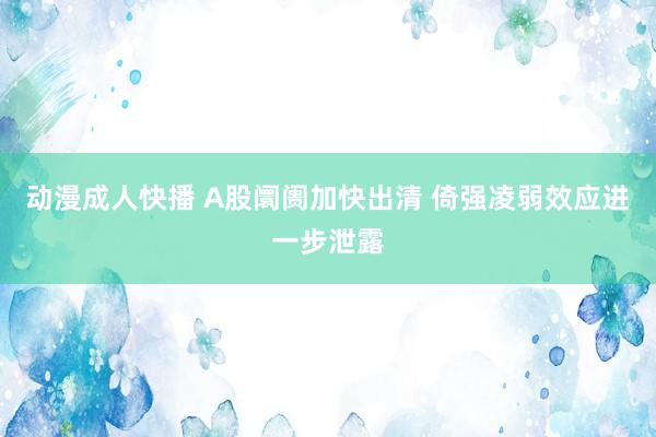 动漫成人快播 A股阛阓加快出清 倚强凌弱效应进一步泄露
