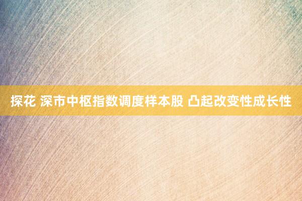 探花 深市中枢指数调度样本股 凸起改变性成长性