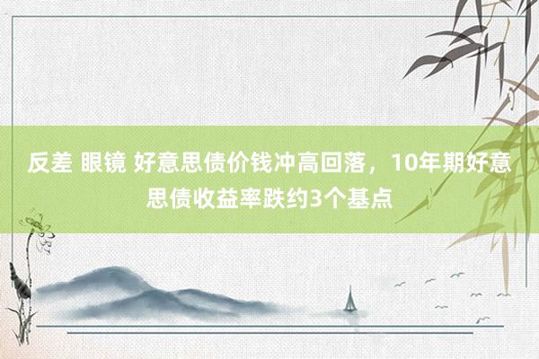 反差 眼镜 好意思债价钱冲高回落，10年期好意思债收益率跌约3个基点