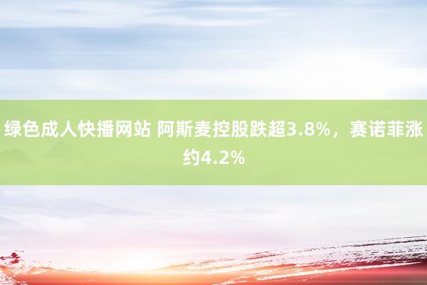 绿色成人快播网站 阿斯麦控股跌超3.8%，赛诺菲涨约4.2%
