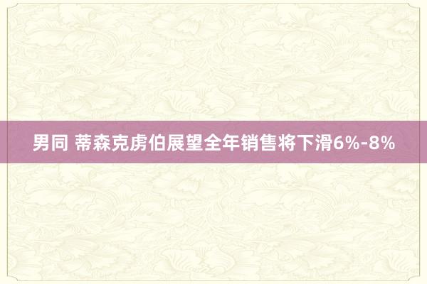 男同 蒂森克虏伯展望全年销售将下滑6%-8%