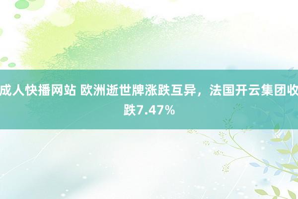 成人快播网站 欧洲逝世牌涨跌互异，法国开云集团收跌7.47%