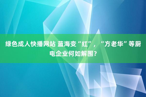 绿色成人快播网站 蓝海变“红”，“方老华”等厨电企业何如解围？