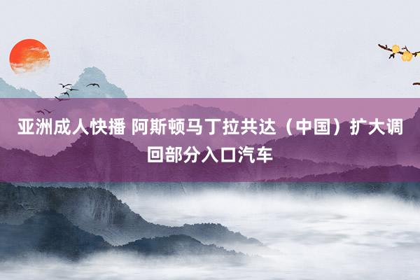 亚洲成人快播 阿斯顿马丁拉共达（中国）扩大调回部分入口汽车