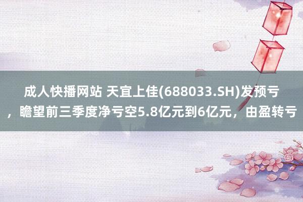 成人快播网站 天宜上佳(688033.SH)发预亏，瞻望前三季度净亏空5.8亿元到6亿元，由盈转亏