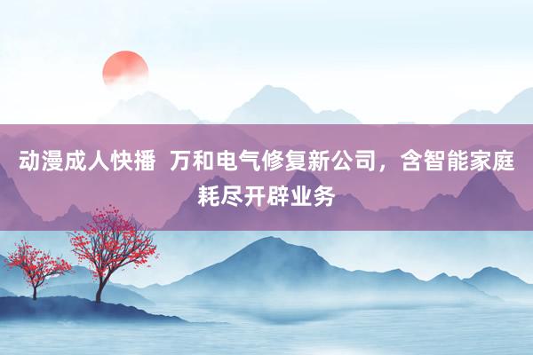 动漫成人快播 万和电气修复新公司,含智能家庭耗尽开辟业务