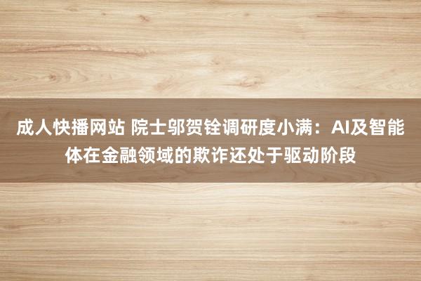 成人快播网站 院士邬贺铨调研度小满：AI及智能体在金融领域的欺诈还处于驱动阶段