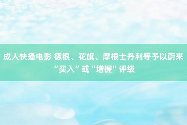 成人快播电影 德银、花旗、摩根士丹利等予以蔚来“买入”或“增握”评级