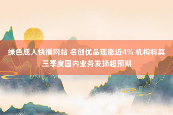 绿色成人快播网站 名创优品现涨近4% 机构料其三季度国内业务发扬超预期