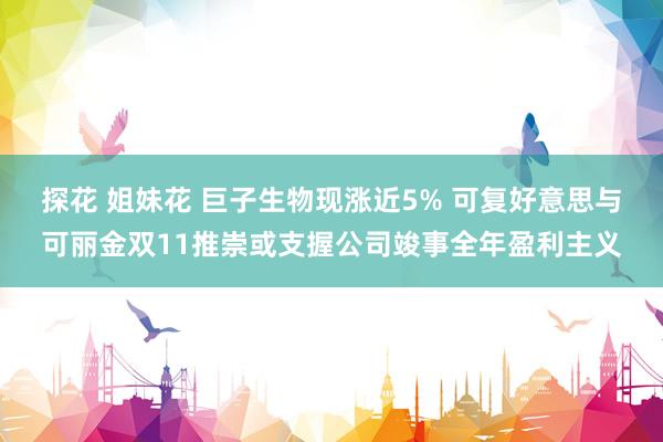 探花 姐妹花 巨子生物现涨近5% 可复好意思与可丽金双11推崇或支握公司竣事全年盈利主义