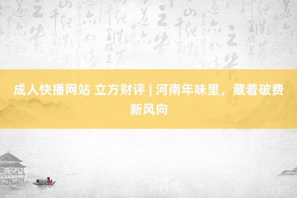成人快播网站 立方财评 | 河南年味里，藏着破费新风向