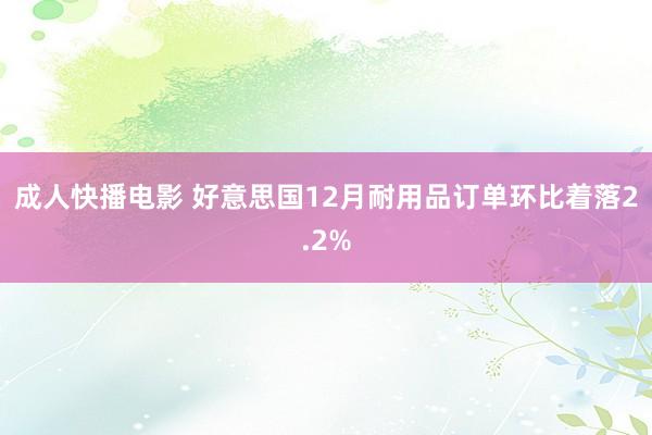 成人快播电影 好意思国12月耐用品订单环比着落2.2%