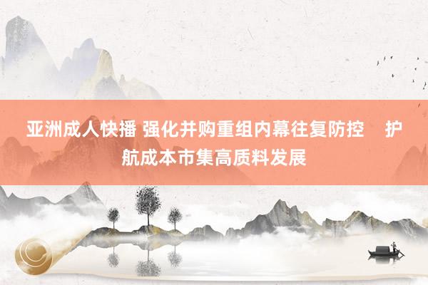 亚洲成人快播 强化并购重组内幕往复防控    护航成本市集高质料发展