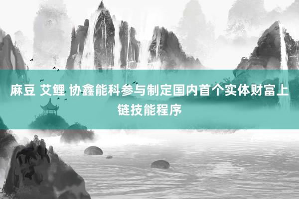 麻豆 艾鲤 协鑫能科参与制定国内首个实体财富上链技能程序