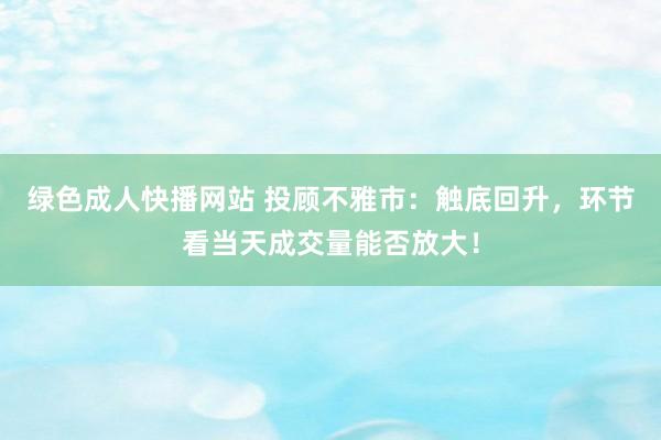 绿色成人快播网站 投顾不雅市：触底回升，环节看当天成交量能否放大！