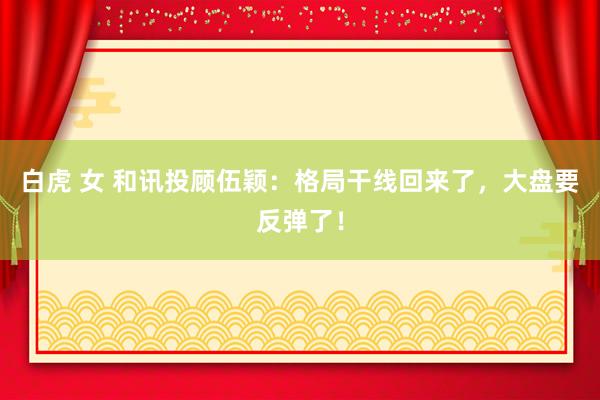 白虎 女 和讯投顾伍颖：格局干线回来了，大盘要反弹了！